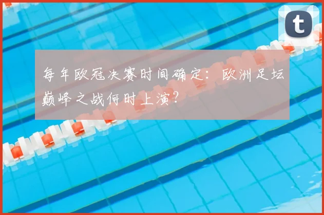 每年欧冠决赛时间确定：欧洲足坛巅峰之战何时上演？