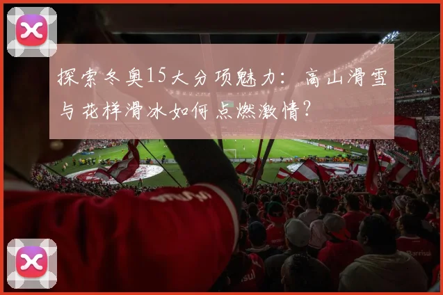 探索冬奥15大分项魅力：高山滑雪与花样滑冰如何点燃激情？