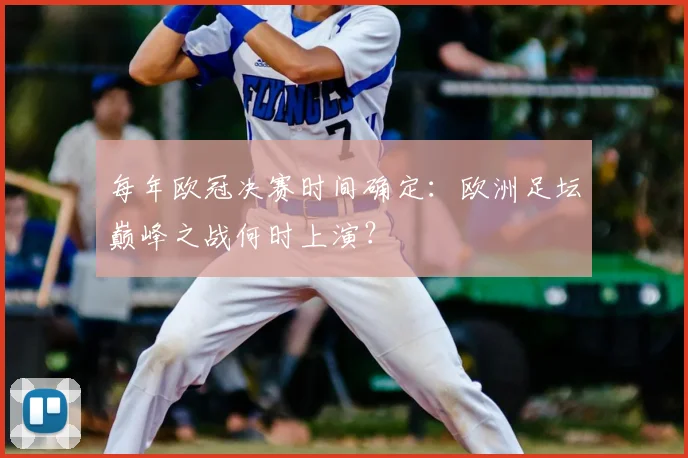 每年欧冠决赛时间确定：欧洲足坛巅峰之战何时上演？