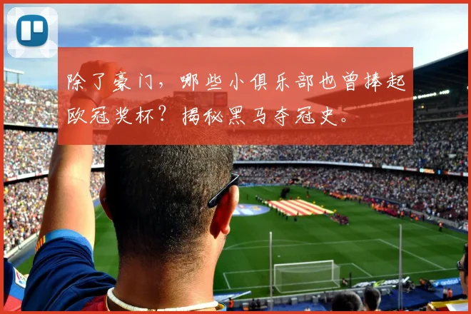 除了豪门，哪些小俱乐部也曾捧起欧冠奖杯？揭秘黑马夺冠史。