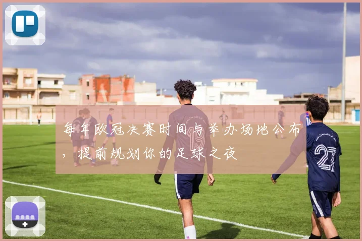 每年欧冠决赛时间与举办场地公布，提前规划你的足球之夜