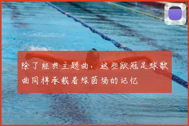 除了经典主题曲，这些欧冠足球歌曲同样承载着绿茵场的记忆