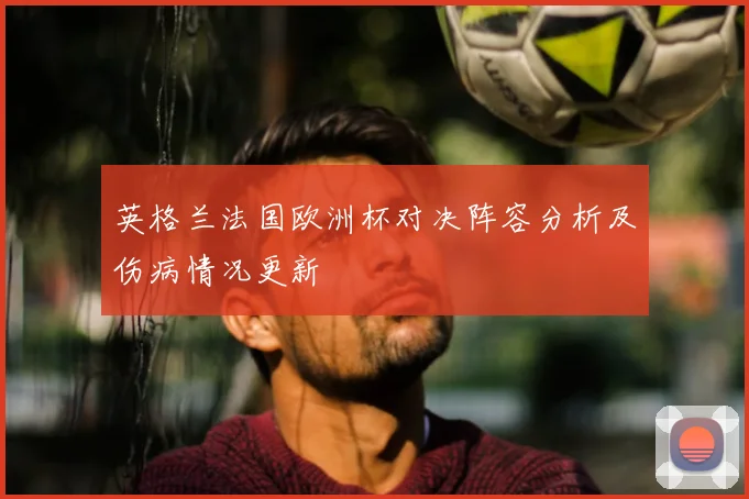 英格兰法国欧洲杯对决阵容分析及伤病情况更新