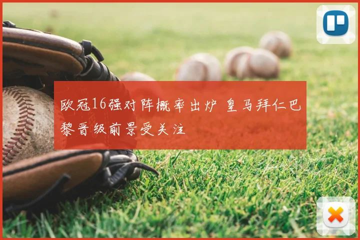 欧冠16强对阵概率出炉 皇马拜仁巴黎晋级前景受关注