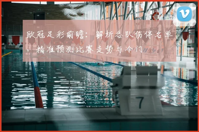 欧冠足彩前瞻：解析各队伤停名单，精准预测比赛走势与冷门