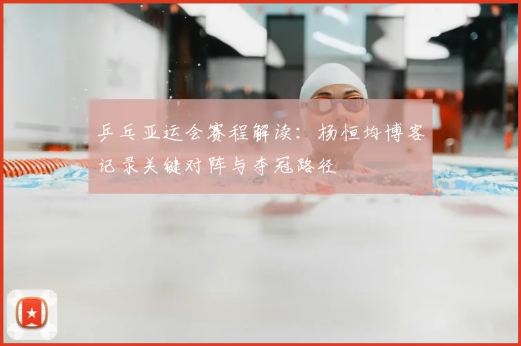 乒乓亚运会赛程解读：杨恒均博客记录关键对阵与夺冠路径