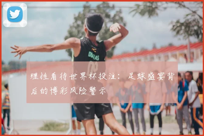 理性看待世界杯投注：足球盛宴背后的博彩风险警示