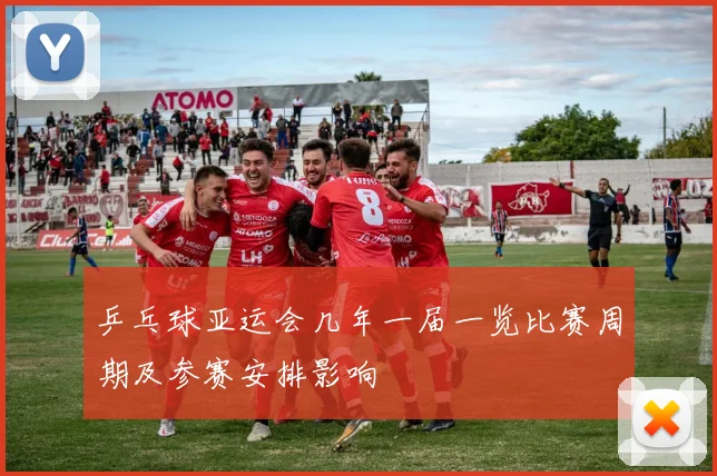 乒乓球亚运会几年一届一览比赛周期及参赛安排影响