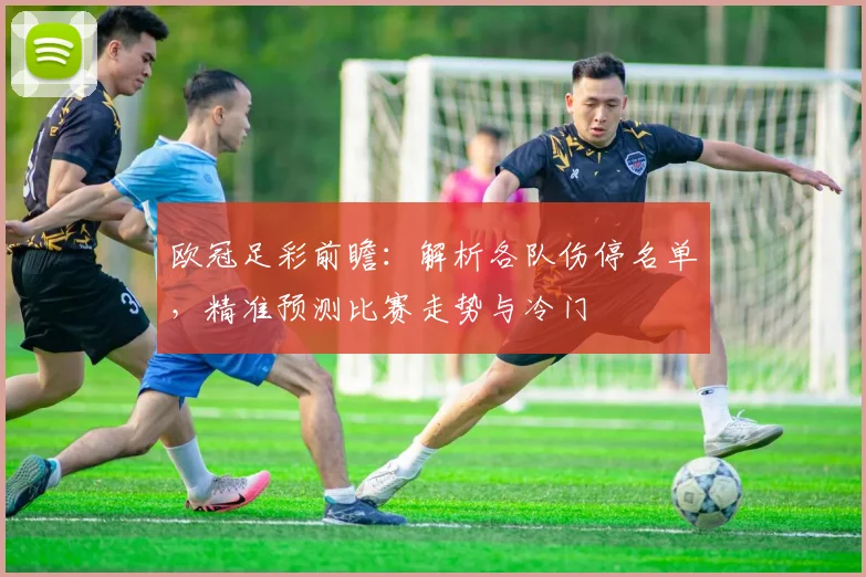 欧冠足彩前瞻：解析各队伤停名单，精准预测比赛走势与冷门