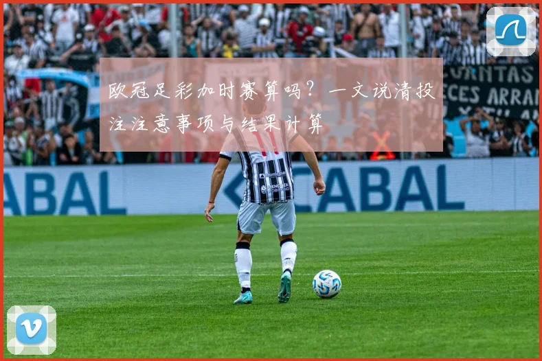 欧冠足彩加时赛算吗？一文说清投注注意事项与结果计算