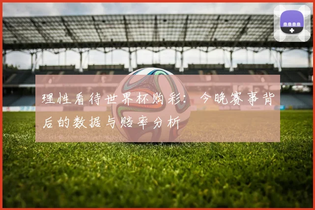 理性看待世界杯购彩：今晚赛事背后的数据与赔率分析