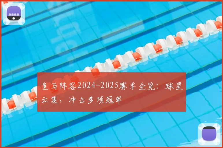 皇马阵容2024-2025赛季全览：球星云集，冲击多项冠军