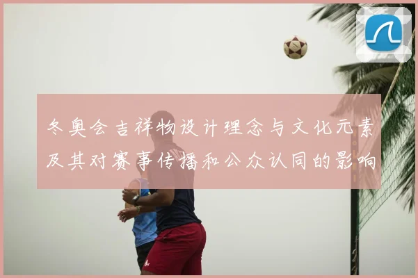 冬奥会吉祥物设计理念与文化元素及其对赛事传播和公众认同的影响