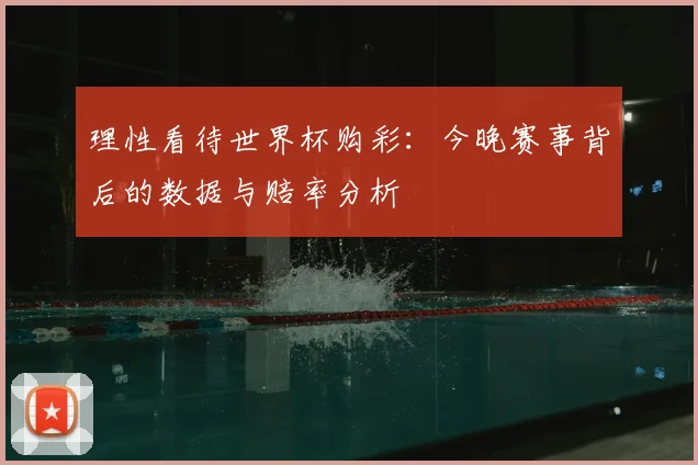 理性看待世界杯购彩：今晚赛事背后的数据与赔率分析