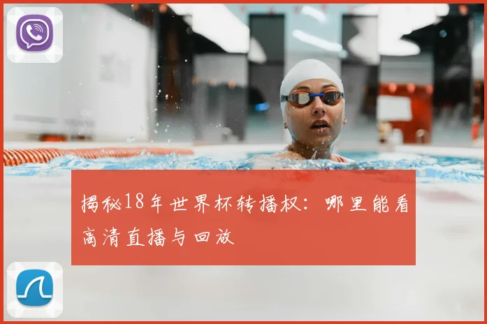 揭秘18年世界杯转播权：哪里能看高清直播与回放
