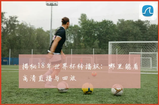 揭秘18年世界杯转播权：哪里能看高清直播与回放