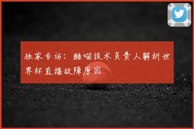 独家专访:酷喵技术负责人解析世界杯直播故障原因