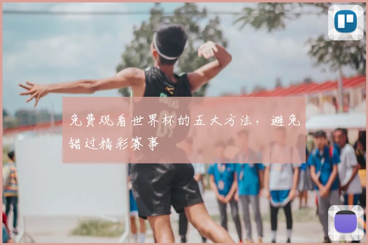 免费观看世界杯的五大方法，避免错过精彩赛事