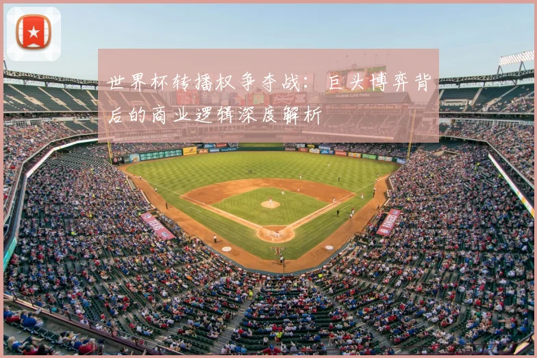 世界杯转播权争夺战：巨头博弈背后的商业逻辑深度解析