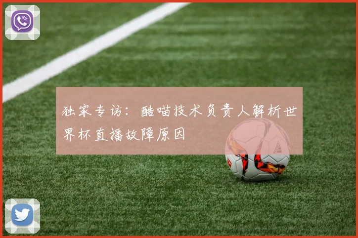 独家专访：酷喵技术负责人解析世界杯直播故障原因