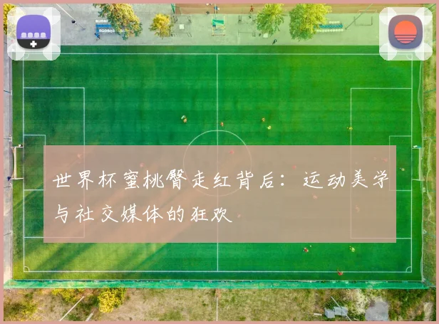 世界杯蜜桃臀走红背后：运动美学与社交媒体的狂欢