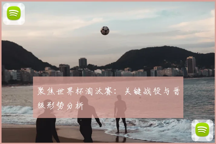 聚焦世界杯淘汰赛：关键战役与晋级形势分析