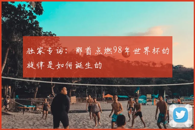 独家专访：那首点燃98年世界杯的旋律是如何诞生的