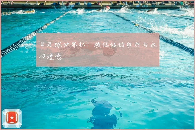 年足球世界杯:被低估的经典与永恒遗憾