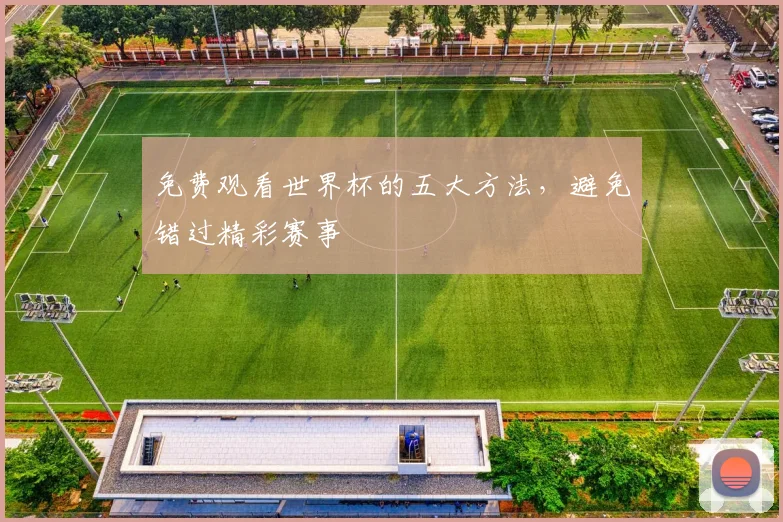 免费观看世界杯的五大方法，避免错过精彩赛事