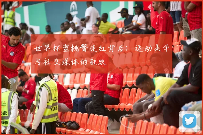世界杯蜜桃臀走红背后:运动美学与社交媒体的狂欢