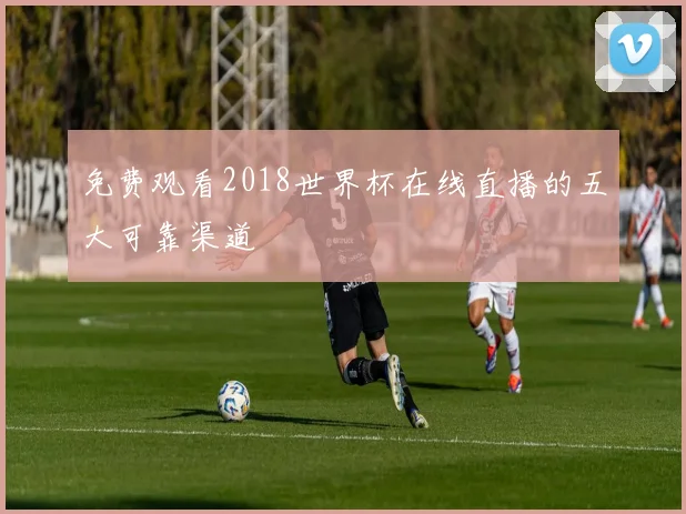 免费观看2018世界杯在线直播的五大可靠渠道