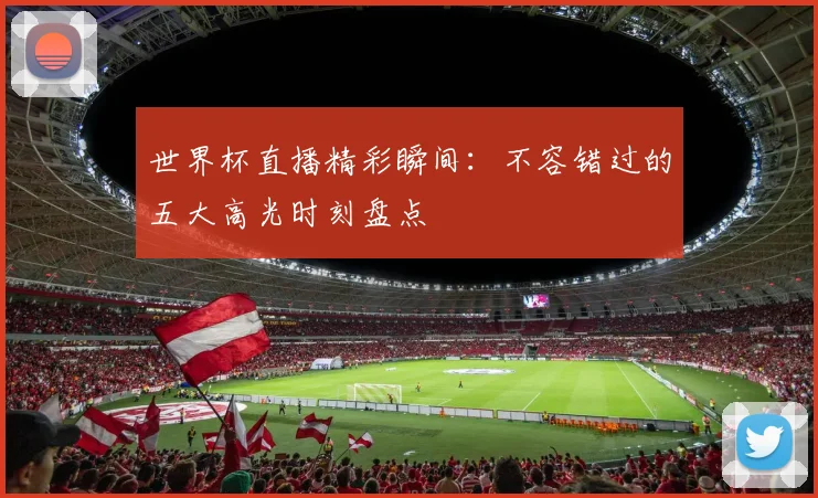 世界杯直播精彩瞬间：不容错过的五大高光时刻盘点