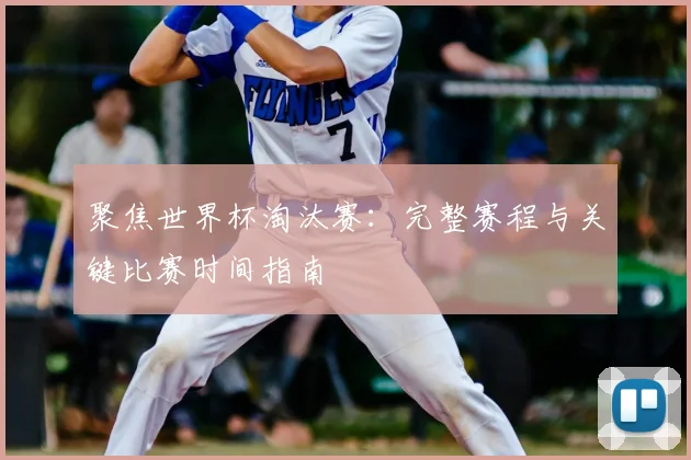 聚焦世界杯淘汰赛：完整赛程与关键比赛时间指南