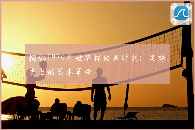 揭秘1970年世界杯经典时刻：足球史上的艺术革命