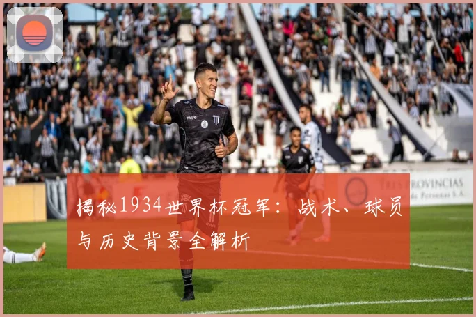 揭秘1934世界杯冠军：战术、球员与历史背景全解析