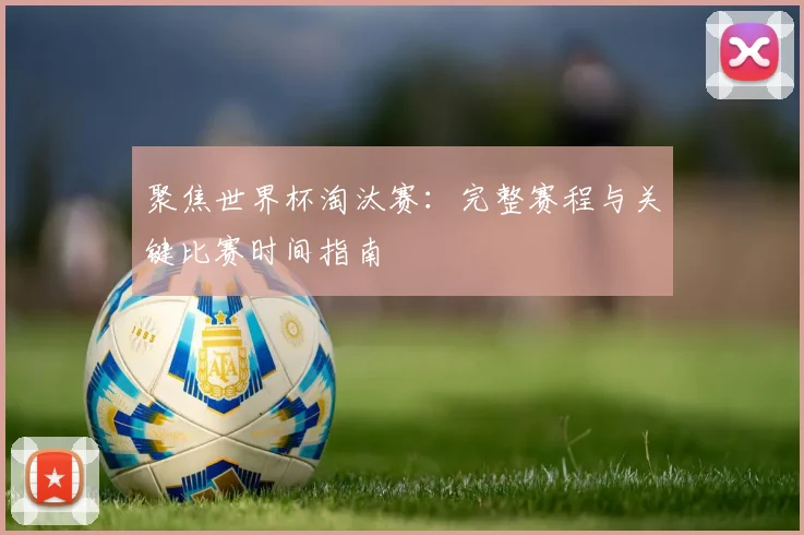 聚焦世界杯淘汰赛:完整赛程与关键比赛时间指南