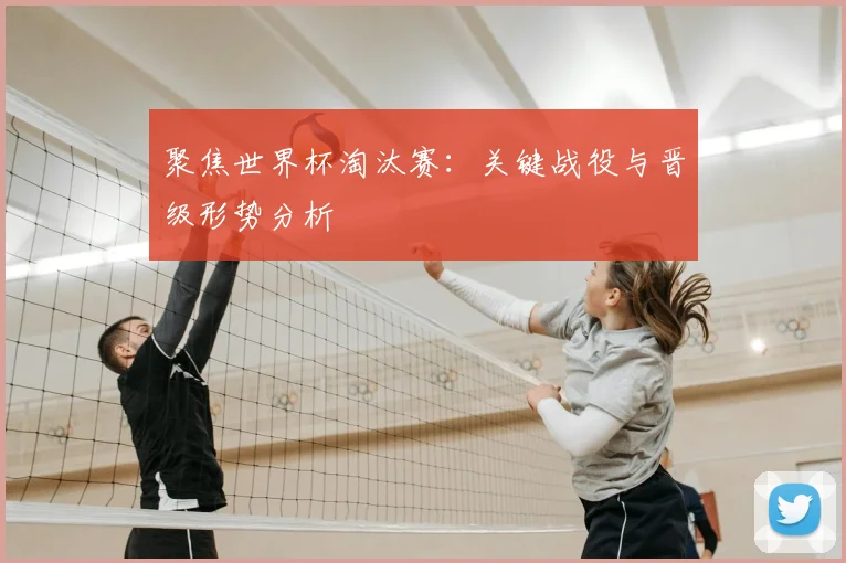 聚焦世界杯淘汰赛：关键战役与晋级形势分析