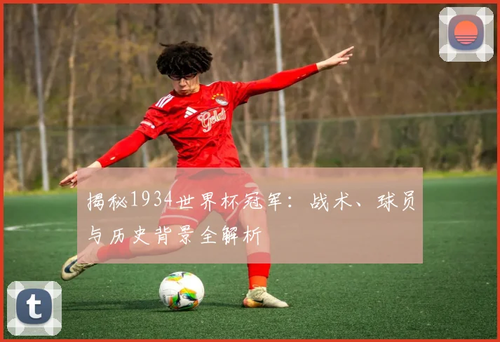 揭秘1934世界杯冠军：战术、球员与历史背景全解析