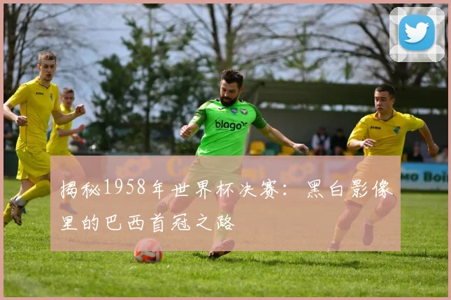 揭秘1958年世界杯决赛：黑白影像里的巴西首冠之路