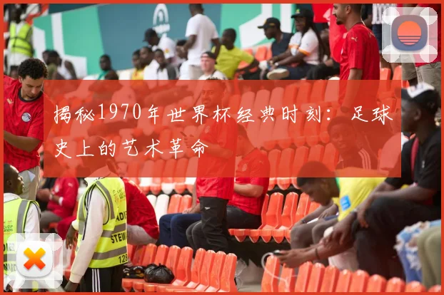 揭秘1970年世界杯经典时刻：足球史上的艺术革命
