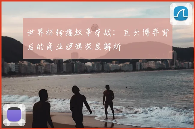 世界杯转播权争夺战：巨头博弈背后的商业逻辑深度解析