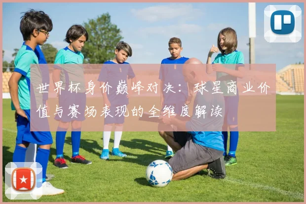 世界杯身价巅峰对决：球星商业价值与赛场表现的全维度解读