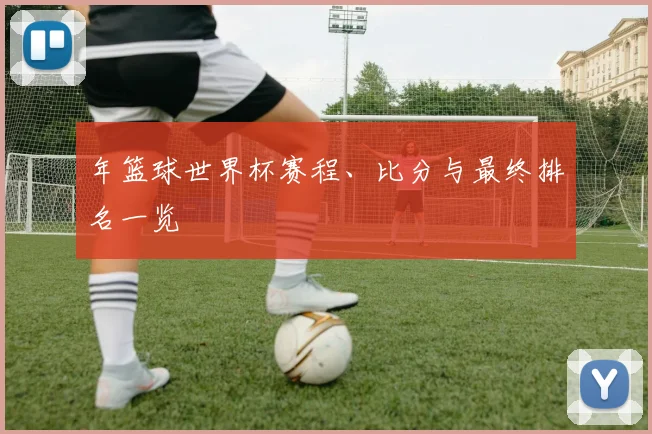 年篮球世界杯赛程、比分与最终排名一览