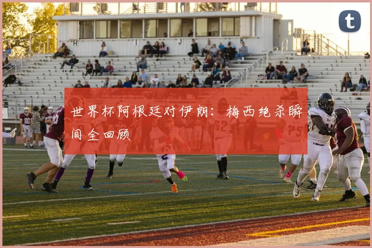 世界杯阿根廷对伊朗：梅西绝杀瞬间全回顾