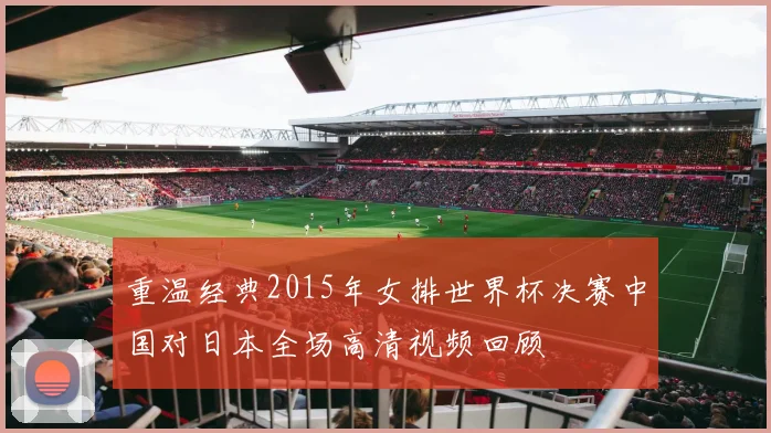 重温经典2015年女排世界杯决赛中国对日本全场高清视频回顾