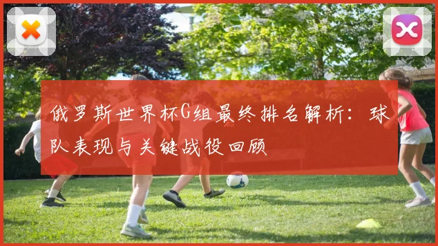 俄罗斯世界杯G组最终排名解析：球队表现与关键战役回顾